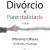Divorcio e Parentalidade - Diferentes Olhares - Do Direito à Psicologia