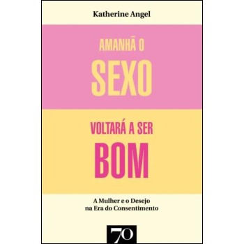 Amanhã o Sexo Voltara a Ser Bom - Mulher e Desejo na Era do Consentimento