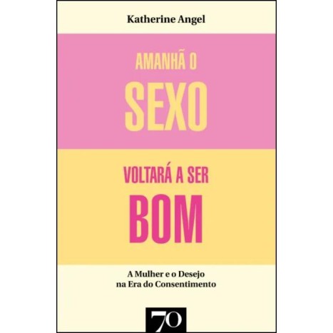 Amanhã o Sexo Voltara a Ser Bom - Mulher e Desejo na Era do Consentimento